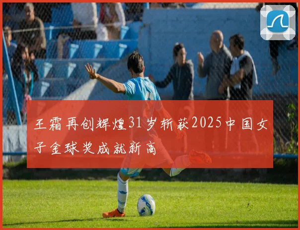王霜再创辉煌31岁斩获2025中国女子金球奖成就新高
