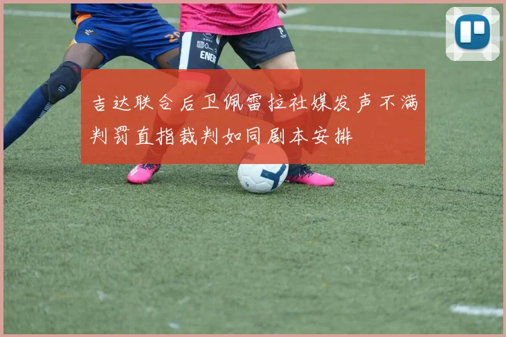 吉达联合后卫佩雷拉社媒发声不满判罚直指裁判如同剧本安排