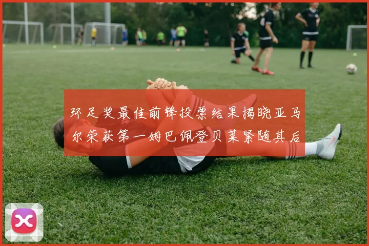 环足奖最佳前锋投票结果揭晓亚马尔荣获第一姆巴佩登贝莱紧随其后