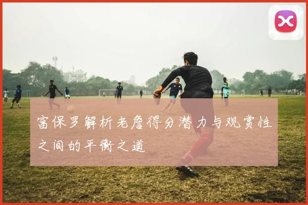 富保罗解析老詹得分潜力与观赏性之间的平衡之道