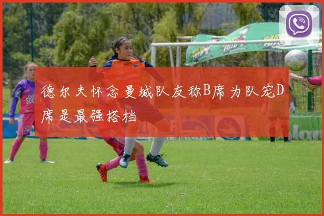 德尔夫怀念曼城队友称B席为队宠D席是最强搭档