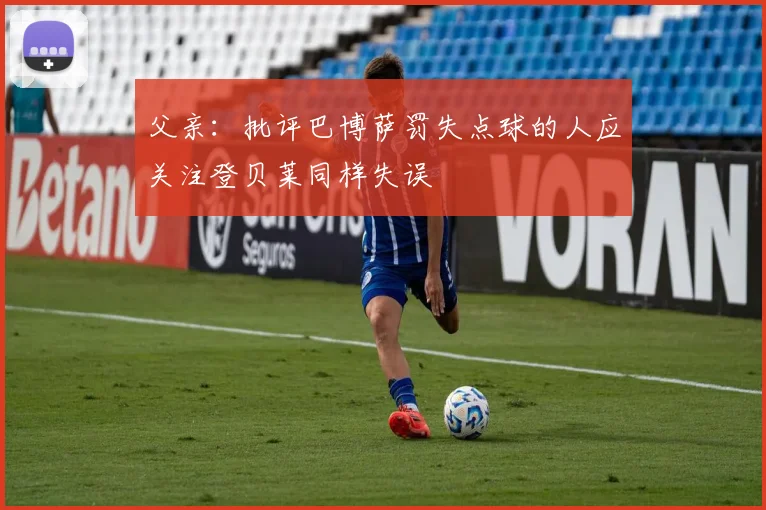 父亲：批评巴博萨罚失点球的人应关注登贝莱同样失误