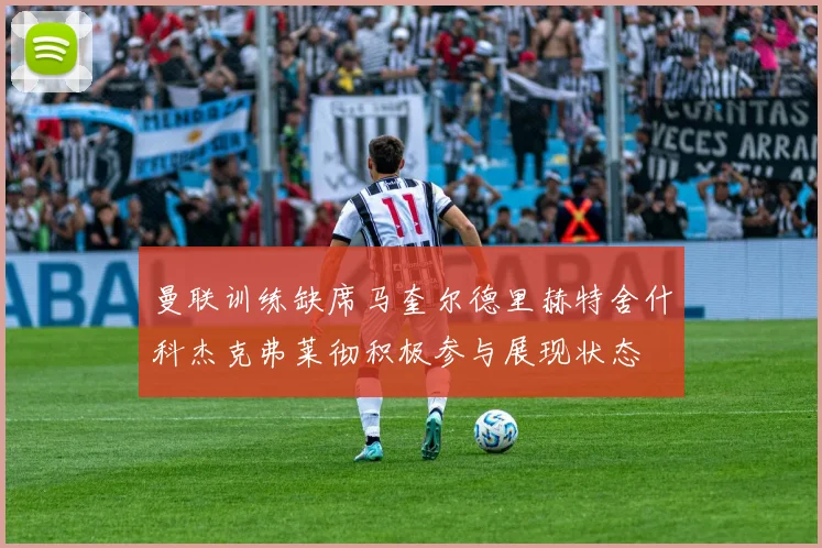 曼联训练缺席马奎尔德里赫特舍什科杰克弗莱彻积极参与展现状态