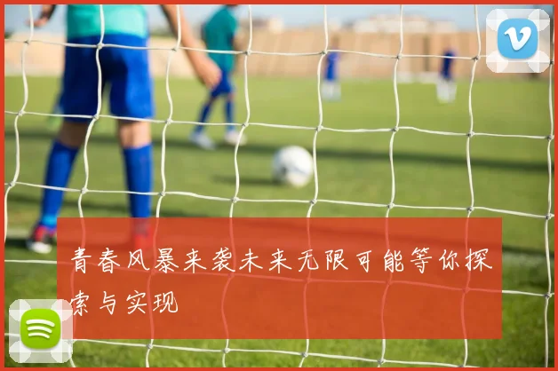 青春风暴来袭未来无限可能等你探索与实现