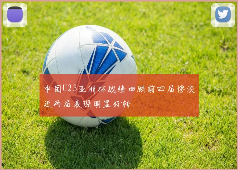 中国U23亚洲杯战绩回顾前四届惨淡近两届表现明显好转