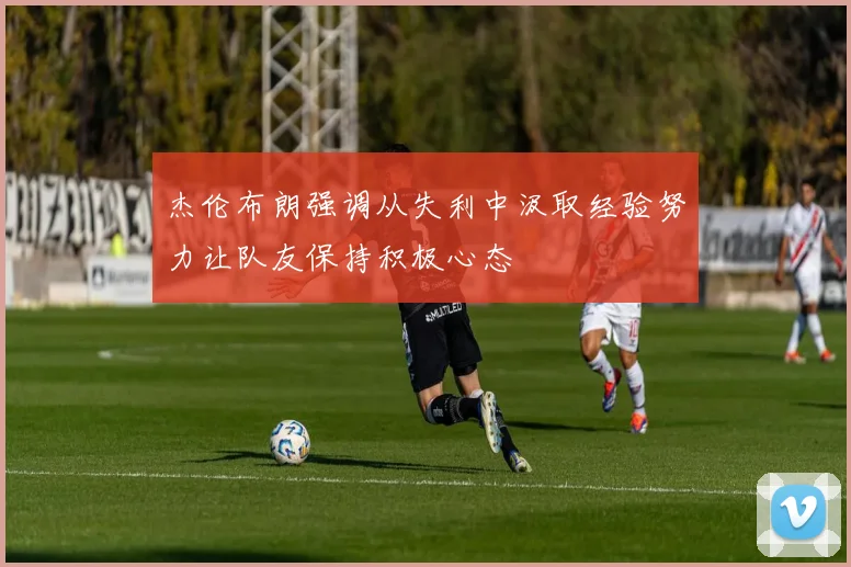 杰伦布朗强调从失利中汲取经验努力让队友保持积极心态