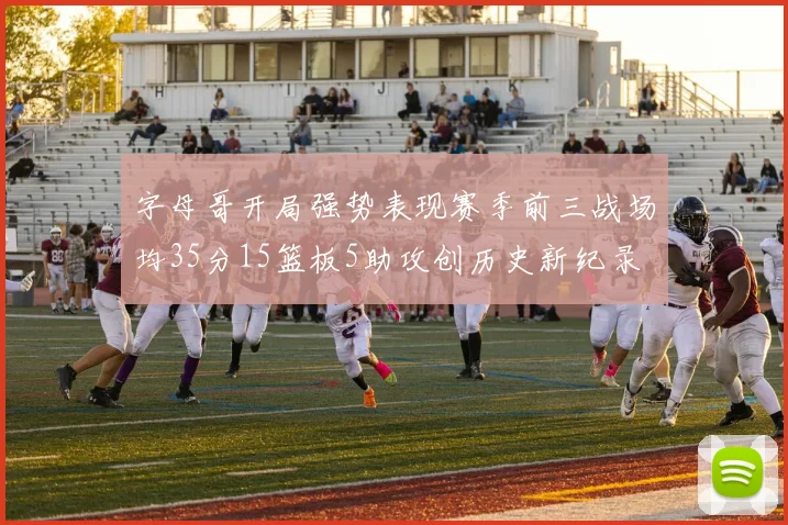 字母哥开局强势表现赛季前三战场均35分15篮板5助攻创历史新纪录