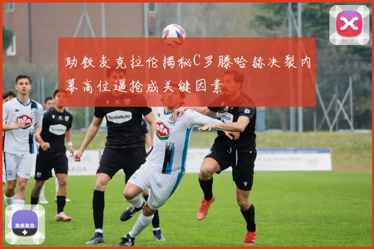 助教麦克拉伦揭秘C罗滕哈赫决裂内幕高位逼抢成关键因素