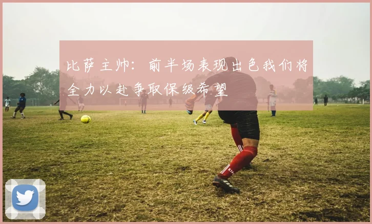比萨主帅：前半场表现出色我们将全力以赴争取保级希望
