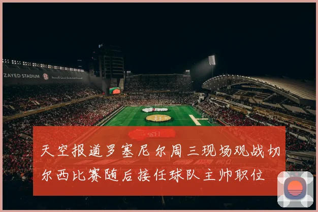天空报道罗塞尼尔周三现场观战切尔西比赛随后接任球队主帅职位