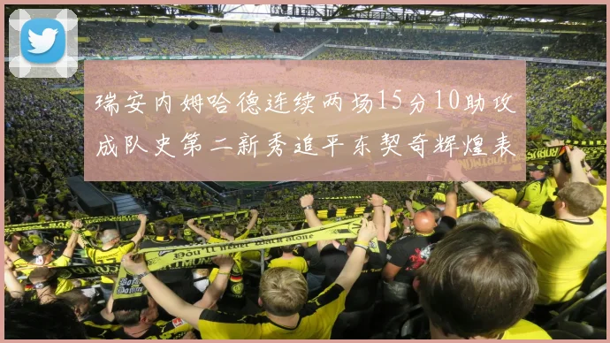 瑞安内姆哈德连续两场15分10助攻成队史第二新秀追平东契奇辉煌表现