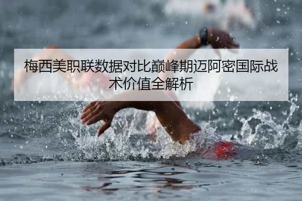 梅西美职联数据对比巅峰期迈阿密国际战术价值全解析